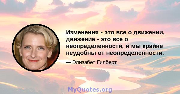 Изменения - это все о движении, движение - это все о неопределенности, и мы крайне неудобны от неопределенности.