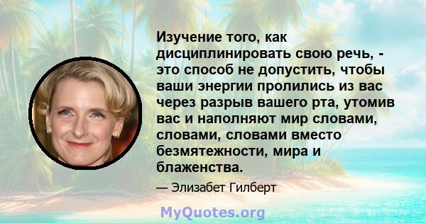 Изучение того, как дисциплинировать свою речь, - это способ не допустить, чтобы ваши энергии пролились из вас через разрыв вашего рта, утомив вас и наполняют мир словами, словами, словами вместо безмятежности, мира и