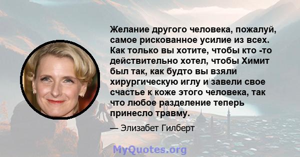 Желание другого человека, пожалуй, самое рискованное усилие из всех. Как только вы хотите, чтобы кто -то действительно хотел, чтобы Химит был так, как будто вы взяли хирургическую иглу и завели свое счастье к коже этого 