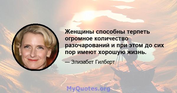 Женщины способны терпеть огромное количество разочарований и при этом до сих пор имеют хорошую жизнь.