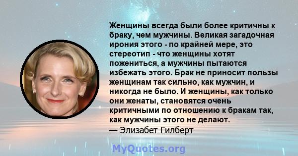 Женщины всегда были более критичны к браку, чем мужчины. Великая загадочная ирония этого - по крайней мере, это стереотип - что женщины хотят пожениться, а мужчины пытаются избежать этого. Брак не приносит пользы