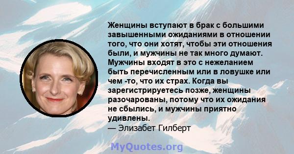 Женщины вступают в брак с большими завышенными ожиданиями в отношении того, что они хотят, чтобы эти отношения были, и мужчины не так много думают. Мужчины входят в это с нежеланием быть перечисленным или в ловушке или