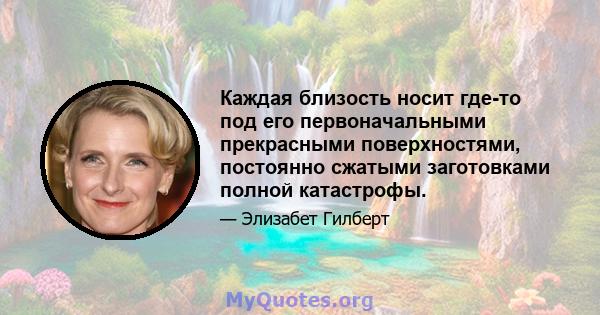 Каждая близость носит где-то под его первоначальными прекрасными поверхностями, постоянно сжатыми заготовками полной катастрофы.