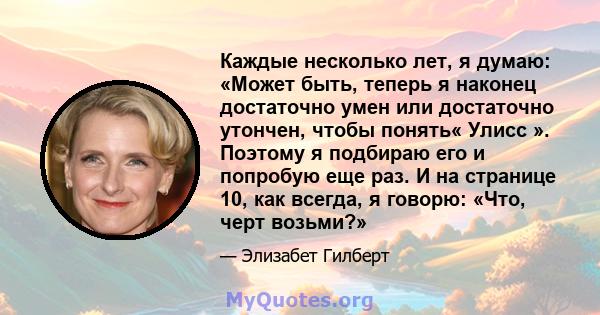 Каждые несколько лет, я думаю: «Может быть, теперь я наконец достаточно умен или достаточно утончен, чтобы понять« Улисс ». Поэтому я подбираю его и попробую еще раз. И на странице 10, как всегда, я говорю: «Что, черт