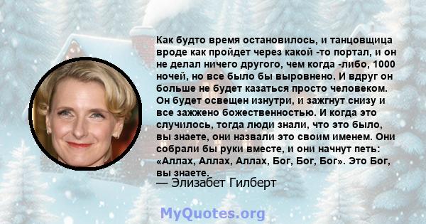 Как будто время остановилось, и танцовщица вроде как пройдет через какой -то портал, и он не делал ничего другого, чем когда -либо, 1000 ночей, но все было бы выровнено. И вдруг он больше не будет казаться просто