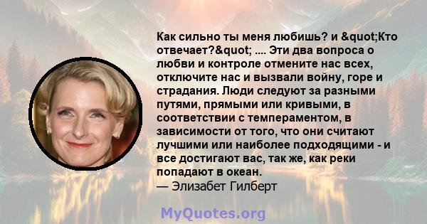 Как сильно ты меня любишь? и "Кто отвечает?" .... Эти два вопроса о любви и контроле отмените нас всех, отключите нас и вызвали войну, горе и страдания. Люди следуют за разными путями, прямыми или кривыми, в