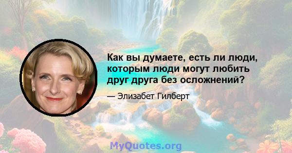 Как вы думаете, есть ли люди, которым люди могут любить друг друга без осложнений?