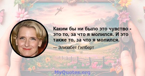 Каким бы ни было это чувство - это то, за что я молился. И это также то, за что я молился.