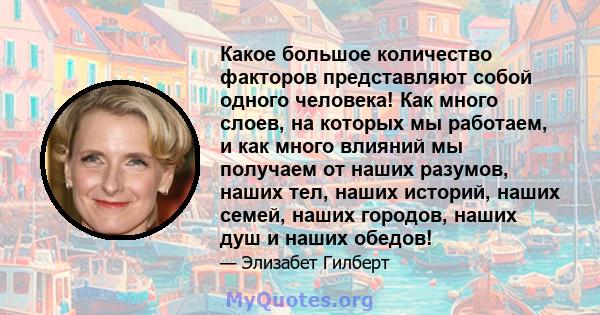 Какое большое количество факторов представляют собой одного человека! Как много слоев, на которых мы работаем, и как много влияний мы получаем от наших разумов, наших тел, наших историй, наших семей, наших городов,