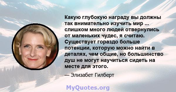 Какую глубокую награду вы должны так внимательно изучить мир ... слишком много людей отвернулись от маленьких чудес, я считаю. Существует гораздо больше потенции, которую можно найти в деталях, чем общие, но большинство 