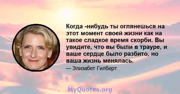 Когда -нибудь ты оглянешься на этот момент своей жизни как на такое сладкое время скорби. Вы увидите, что вы были в трауре, и ваше сердце было разбито, но ваша жизнь менялась.