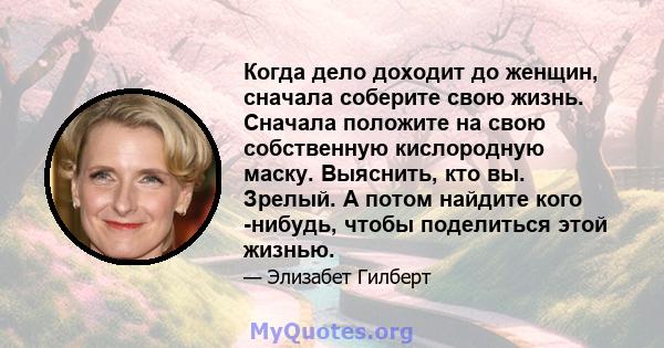 Когда дело доходит до женщин, сначала соберите свою жизнь. Сначала положите на свою собственную кислородную маску. Выяснить, кто вы. Зрелый. А потом найдите кого -нибудь, чтобы поделиться этой жизнью.