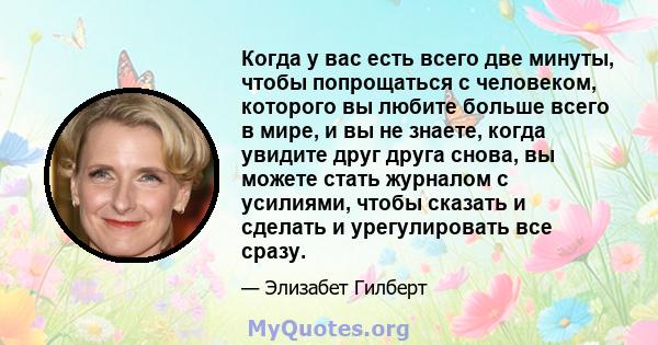 Когда у вас есть всего две минуты, чтобы попрощаться с человеком, которого вы любите больше всего в мире, и вы не знаете, когда увидите друг друга снова, вы можете стать журналом с усилиями, чтобы сказать и сделать и