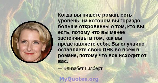 Когда вы пишете роман, есть уровень, на котором вы гораздо больше откровенны о том, кто вы есть, потому что вы менее застенчивы в том, как вы представляете себя. Вы случайно оставляете свою ДНК во всем в романе, потому