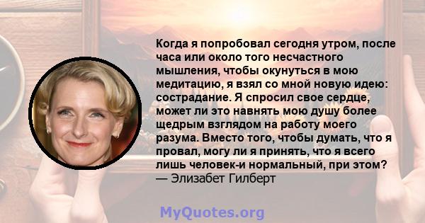 Когда я попробовал сегодня утром, после часа или около того несчастного мышления, чтобы окунуться в мою медитацию, я взял со мной новую идею: сострадание. Я спросил свое сердце, может ли это навнять мою душу более