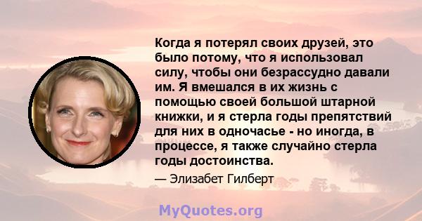 Когда я потерял своих друзей, это было потому, что я использовал силу, чтобы они безрассудно давали им. Я вмешался в их жизнь с помощью своей большой штарной книжки, и я стерла годы препятствий для них в одночасье - но