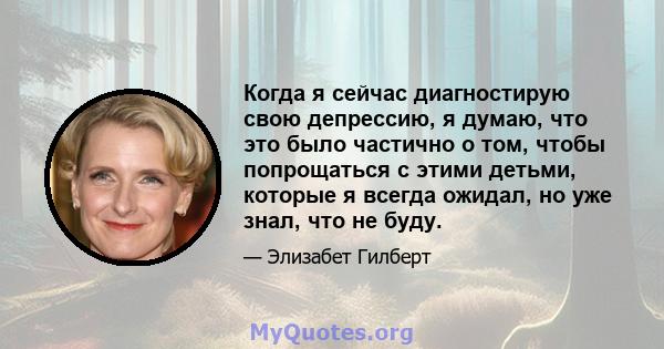 Когда я сейчас диагностирую свою депрессию, я думаю, что это было частично о том, чтобы попрощаться с этими детьми, которые я всегда ожидал, но уже знал, что не буду.