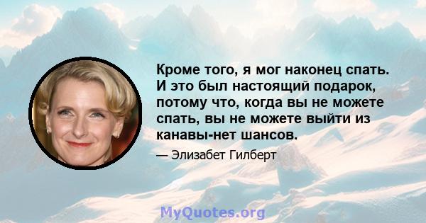 Кроме того, я мог наконец спать. И это был настоящий подарок, потому что, когда вы не можете спать, вы не можете выйти из канавы-нет шансов.