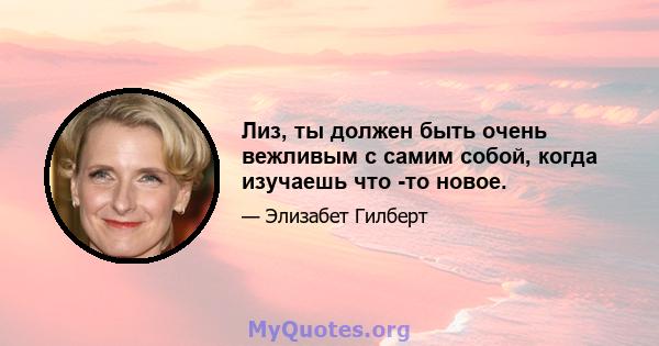 Лиз, ты должен быть очень вежливым с самим собой, когда изучаешь что -то новое.