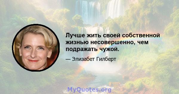 Лучше жить своей собственной жизнью несовершенно, чем подражать чужой.