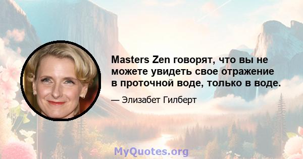 Masters Zen говорят, что вы не можете увидеть свое отражение в проточной воде, только в воде.