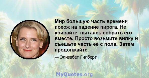 Мир большую часть времени похож на падение пирога. Не убивайте, пытаясь собрать его вместе. Просто возьмите вилку и съешьте часть ее с пола. Затем продолжайте.