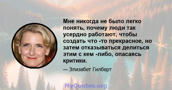 Мне никогда не было легко понять, почему люди так усердно работают, чтобы создать что -то прекрасное, но затем отказываться делиться этим с кем -либо, опасаясь критики.