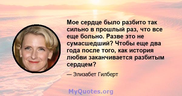 Мое сердце было разбито так сильно в прошлый раз, что все еще больно. Разве это не сумасшедший? Чтобы еще два года после того, как история любви заканчивается разбитым сердцем?