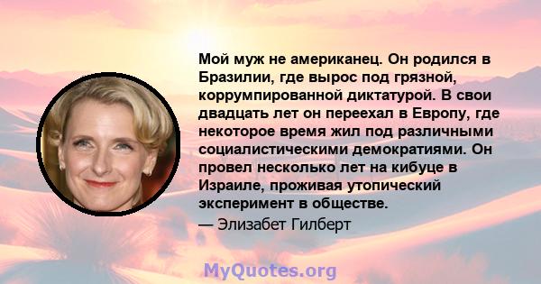 Мой муж не американец. Он родился в Бразилии, где вырос под грязной, коррумпированной диктатурой. В свои двадцать лет он переехал в Европу, где некоторое время жил под различными социалистическими демократиями. Он