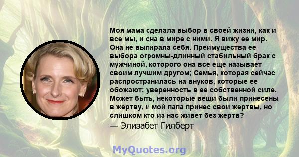 Моя мама сделала выбор в своей жизни, как и все мы, и она в мире с ними. Я вижу ее мир. Она не выпирала себя. Преимущества ее выбора огромны-длинный стабильный брак с мужчиной, которого она все еще называет своим лучшим 