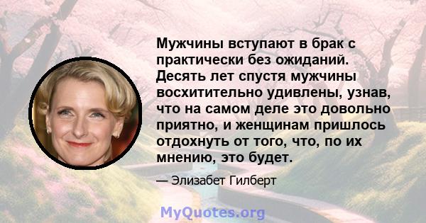 Мужчины вступают в брак с практически без ожиданий. Десять лет спустя мужчины восхитительно удивлены, узнав, что на самом деле это довольно приятно, и женщинам пришлось отдохнуть от того, что, по их мнению, это будет.