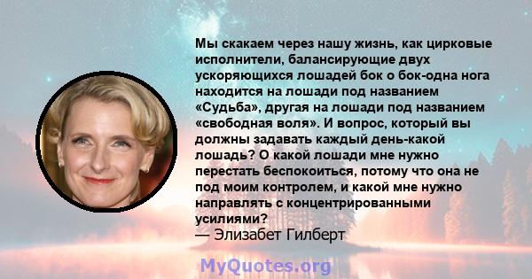 Мы скакаем через нашу жизнь, как цирковые исполнители, балансирующие двух ускоряющихся лошадей бок о бок-одна нога находится на лошади под названием «Судьба», другая на лошади под названием «свободная воля». И вопрос,