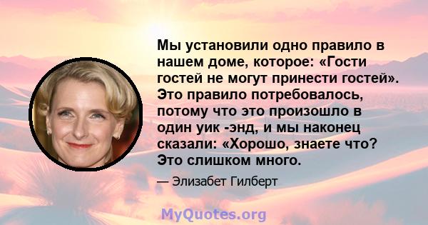 Мы установили одно правило в нашем доме, которое: «Гости гостей не могут принести гостей». Это правило потребовалось, потому что это произошло в один уик -энд, и мы наконец сказали: «Хорошо, знаете что? Это слишком