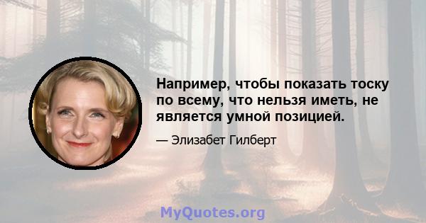 Например, чтобы показать тоску по всему, что нельзя иметь, не является умной позицией.