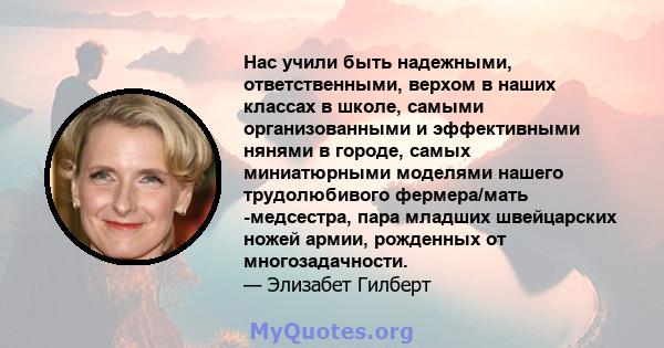 Нас учили быть надежными, ответственными, верхом в наших классах в школе, самыми организованными и эффективными нянями в городе, самых миниатюрными моделями нашего трудолюбивого фермера/мать -медсестра, пара младших