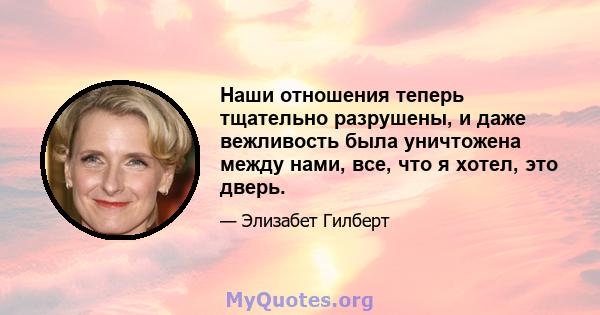 Наши отношения теперь тщательно разрушены, и даже вежливость была уничтожена между нами, все, что я хотел, это дверь.