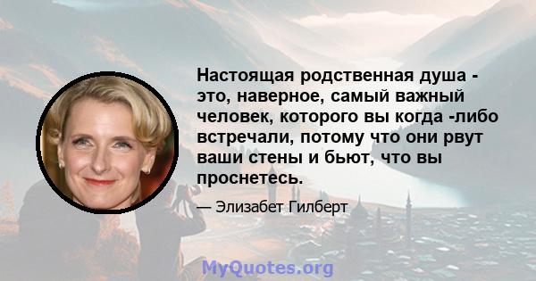 Настоящая родственная душа - это, наверное, самый важный человек, которого вы когда -либо встречали, потому что они рвут ваши стены и бьют, что вы проснетесь.