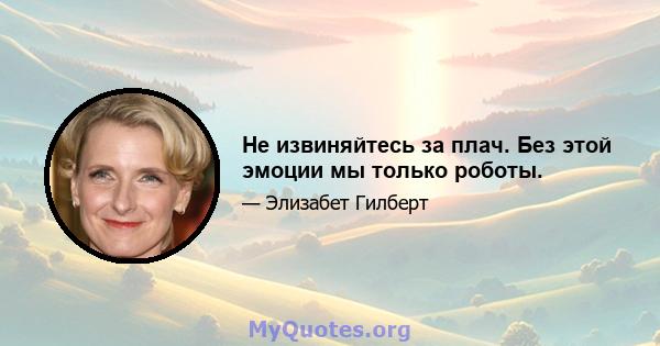 Не извиняйтесь за плач. Без этой эмоции мы только роботы.