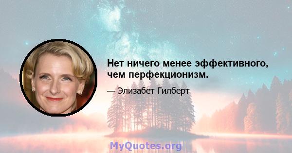 Нет ничего менее эффективного, чем перфекционизм.