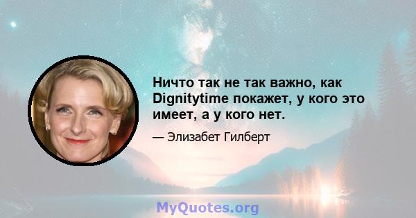 Ничто так не так важно, как Dignitytime покажет, у кого это имеет, а у кого нет.