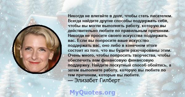 Никогда не влегайте в долг, чтобы стать писателем. Всегда найдите другие способы поддержать себя, чтобы вы могли выполнять работу, которую вы действительно любите по правильным причинам. Никогда не просите своего