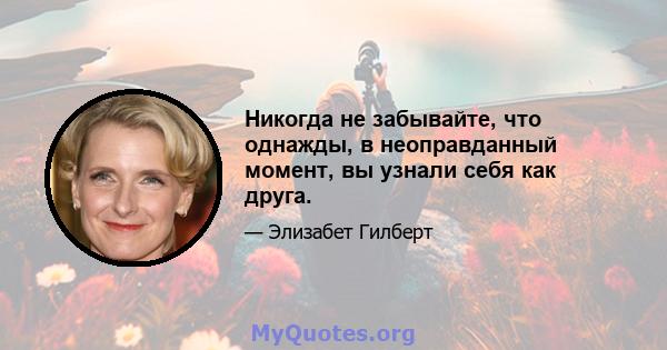 Никогда не забывайте, что однажды, в неоправданный момент, вы узнали себя как друга.