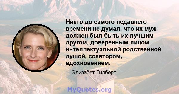 Никто до самого недавнего времени не думал, что их муж должен был быть их лучшим другом, доверенным лицом, интеллектуальной родственной душой, соавтором, вдохновением.