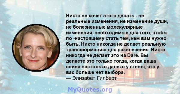 Никто не хочет этого делать - не реальные изменения, не изменение души, не болезненные молекулярные изменения, необходимые для того, чтобы по -настоящему стать тем, кем вам нужно быть. Никто никогда не делает реальную