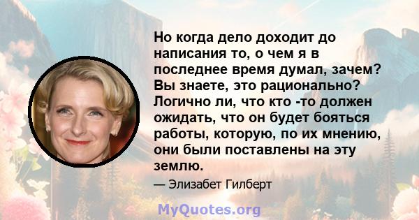 Но когда дело доходит до написания то, о чем я в последнее время думал, зачем? Вы знаете, это рационально? Логично ли, что кто -то должен ожидать, что он будет бояться работы, которую, по их мнению, они были поставлены