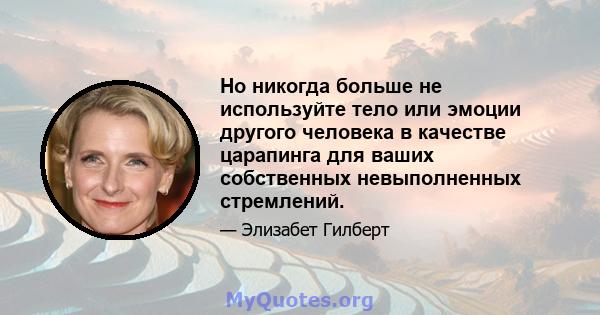 Но никогда больше не используйте тело или эмоции другого человека в качестве царапинга для ваших собственных невыполненных стремлений.