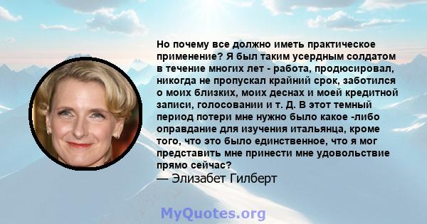 Но почему все должно иметь практическое применение? Я был таким усердным солдатом в течение многих лет - работа, продюсировал, никогда не пропускал крайний срок, заботился о моих близких, моих деснах и моей кредитной