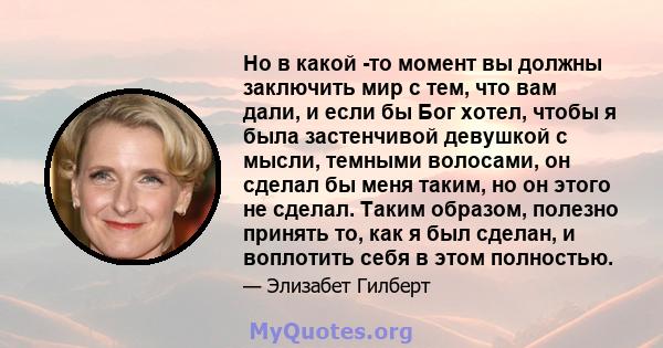 Но в какой -то момент вы должны заключить мир с тем, что вам дали, и если бы Бог хотел, чтобы я была застенчивой девушкой с мысли, темными волосами, он сделал бы меня таким, но он этого не сделал. Таким образом, полезно 