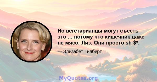 Но вегетарианцы могут съесть это ... потому что кишечник даже не мясо, Лиз. Они просто sh $*.