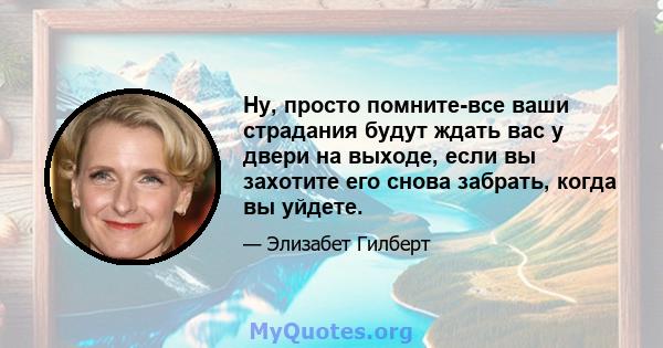 Ну, просто помните-все ваши страдания будут ждать вас у двери на выходе, если вы захотите его снова забрать, когда вы уйдете.